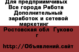 Для предприимчивых - Все города Работа » Дополнительный заработок и сетевой маркетинг   . Ростовская обл.,Гуково г.